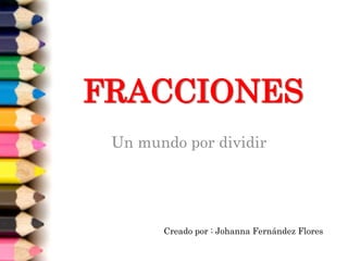 FRACCIONES
 Un mundo por dividir




       Creado por : Johanna Fernández Flores
 