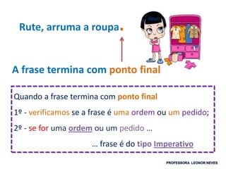 Rute, arruma a roupa.
Quando a frase termina com ponto final
1º - verificamos se a frase é uma ordem ou um pedido;
2º - se for uma ordem ou um pedido …
… frase é do tipo Imperativo
A frase termina com ponto final
 