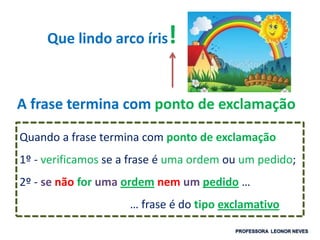 Que lindo arco íris!
A frase termina com ponto de exclamação
Quando a frase termina com ponto de exclamação
1º - verificamos se a frase é uma ordem ou um pedido;
2º - se não for uma ordem nem um pedido …
… frase é do tipo exclamativo
 