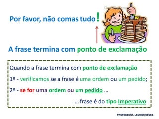 Por favor, não comas tudo!
Quando a frase termina com ponto de exclamação
1º - verificamos se a frase é uma ordem ou um pedido;
2º - se for uma ordem ou um pedido …
… frase é do tipo Imperativo
A frase termina com ponto de exclamação
 