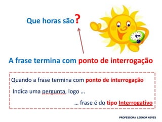 Que horas são?
Quando a frase termina com ponto de interrogação
Indica uma pergunta, logo …
… frase é do tipo Interrogativo
A frase termina com ponto de interrogação
 