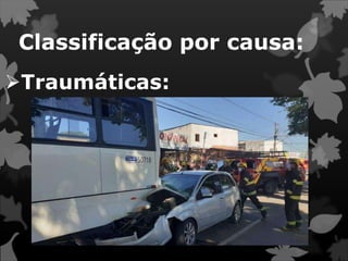 Classificação por causa:
Traumáticas:
 