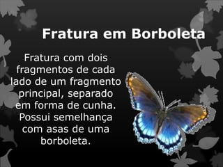 Fratura em Borboleta
Fratura com dois
fragmentos de cada
lado de um fragmento
principal, separado
em forma de cunha.
Possui semelhança
com asas de uma
borboleta.
 