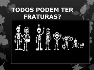 TODOS PODEM TER
FRATURAS?
 