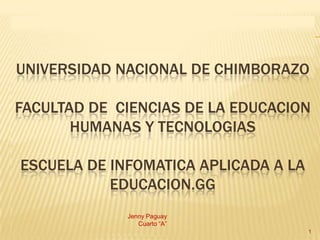 UNIVERSIDAD NACIONAL DE CHIMBORAZO
FACULTAD DE CIENCIAS DE LA EDUCACION
HUMANAS Y TECNOLOGIAS
ESCUELA DE INFOMATICA APLICADA A LA
EDUCACION.GG
Jenny Paguay
Cuarto “A”
1
 