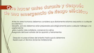 Antes los seres humanos debemos considera que diariamente estamos expuestos a cualquier
accidente o
desastre, por eso debemos estar preparados psicológicamente para cualquier hallazgo y no
sorprendente
para nuestra vida cotidiana. conservar la calma
Asegúrate del buen estado de los aparato y herramientas
Después no pase el área del siniestro hasta que lo determine
Espera que un técnico revise las instalaciones
 