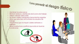 • Mantener los pisos secos
• Eliminar residuos y obstáculos de la zona de trabajo
• Utilizar calzado adecuado
• No tener cables mangueras herramientas regadas
• Mirar que este bien enchufados los equipos de
trabajo
• Asesorarnos que no hayan cables dañados o
pelados
• Mirar la estructura o edificio que este en buenas
condiciones
 