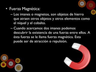<ul><li>Fuerza Magnética: </li></ul><ul><ul><li>Los imanes o magnetos, son objetos de hierro que atraen otros objetos y ot...