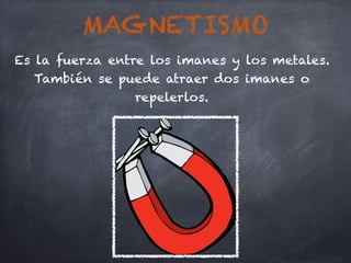 MAGNETISMO
Es la fuerza entre los imanes y los metales.
También se puede atraer dos imanes o
repelerlos.
 