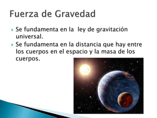  Se fundamenta en la ley de gravitación 
universal. 
 Se fundamenta en la distancia que hay entre 
los cuerpos en el esp...