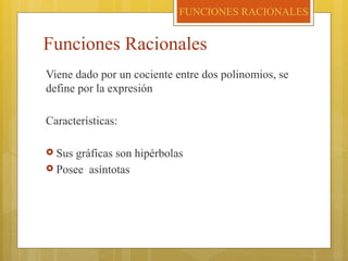Funciones Racionales
Viene dado por un cociente entre dos polinomios, se
define por la expresión
Características:
 Sus gráficas son hipérbolas
 Posee asíntotas
FUNCIONES RACIONALES
 
