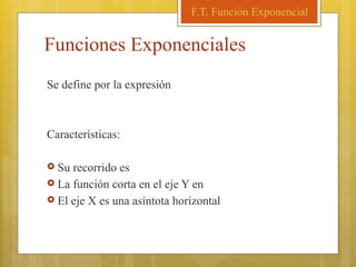 Funciones Exponenciales
Se define por la expresión
Características:
 Su recorrido es
 La función corta en el eje Y en
 El eje X es una asíntota horizontal
F.T. Función Exponencial
 