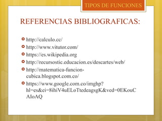 REFERENCIAS BIBLIOGRAFICAS:
 http://calculo.cc/
 http://www.vitutor.com/
 https://es.wikipedia.org
 http://recursostic.educacion.es/descartes/web/
 http://matematica-funcion-
cubica.blogspot.com.co/
 https://www.google.com.co/imghp?
hl=es&ei=8ihiV4uELoTtedeagsgK&ved=0EKouC
AIoAQ
TIPOS DE FUNCIONES
 