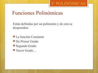 Funciones Polinómicas
Están definidas por un polinomio y de esta se
desprenden:
 La función Constante
 De Primer Grado
 Segundo Grado
 Tercer Grado…
F. POLINÓMICAS
 