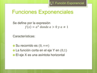 Funciones Exponenciales
Se define por la expresión
𝑓 𝑥 = 𝑎 𝑥
donde 𝑎 > 0 𝑦 𝑎 ≠ 1
Características:
 Su recorrido es (0, +∞)
 La función corta en el eje Y en (0,1)
 El eje X es una asíntota horizontal
F.T. Función Exponencial28
 