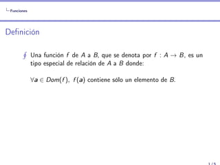 Funciones
Definición
H
Una función f de A a B, que se denota por f : A → B, es un
tipo especial de relación de A a B donde:
∀a ∈ Dom(f ), f (a) contiene sólo un elemento de B.
 