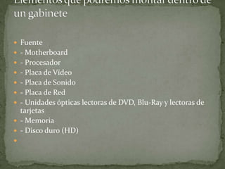  Fuente
 - Motherboard
 - Procesador
 - Placa de Vídeo
 - Placa de Sonido
 - Placa de Red
 - Unidades ópticas lectoras de DVD, Blu-Ray y lectoras de
  tarjetas
 - Memoria
 - Disco duro (HD)

 