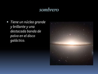 sombrero

 Tiene un núcleo grande
  y brillante y una
  destacada banda de
  polvo en el disco
  galáctico.
 