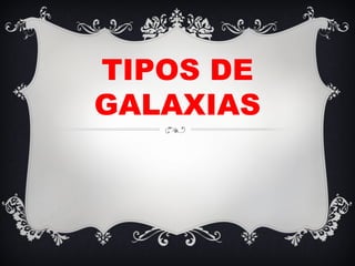 TIPOS DE
GALAXIAS
 