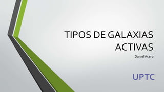 TIPOS DE GALAXIAS
ACTIVAS
Daniel Acero
 