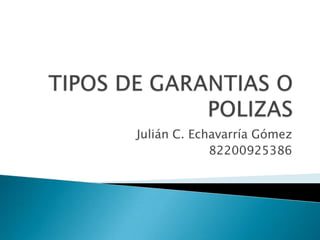 TIPOS DE GARANTIAS O POLIZAS Julián C. Echavarría Gómez 82200925386 
