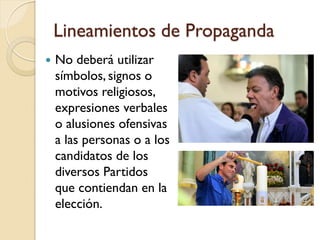 Lineamientos de Propaganda
 No deberá utilizar
símbolos, signos o
motivos religiosos,
expresiones verbales
o alusiones ofensivas
a las personas o a los
candidatos de los
diversos Partidos
que contiendan en la
elección.
 