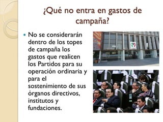 ¿Qué no entra en gastos de
campaña?
 No se considerarán
dentro de los topes
de campaña los
gastos que realicen
los Partidos para su
operación ordinaria y
para el
sostenimiento de sus
órganos directivos,
institutos y
fundaciones.
 