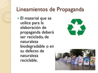 Lineamientos de Propaganda
 El material que se
utilice para la
elaboración de
propaganda deberá
ser reciclado, de
naturaleza
biodegradable o en
su defecto de
naturaleza
reciclable.
 