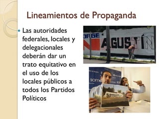 Lineamientos de Propaganda
 Las autoridades
federales, locales y
delegacionales
deberán dar un
trato equitativo en
el uso de los
locales públicos a
todos los Partidos
Políticos
 