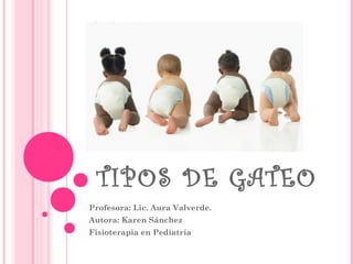 TIPOS DE GATEO
Profesora: Lic. Aura Valverde.
Autora: Karen Sánchez
Fisioterapia en Pediatría
 