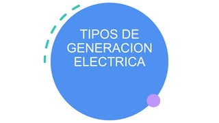 TIPOS DE
GENERACION
ELECTRICA
 