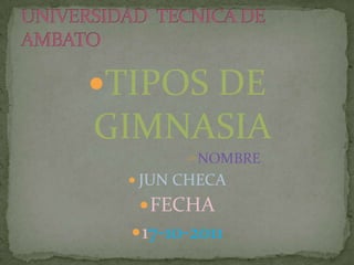 TIPOS DE GIMNASIA  NOMBRE JUN CHECA  FECHA 17-10-2011 UNIVERSIDAD  TECNICA DE AMBATO  