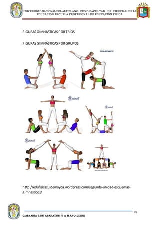 UNIVERSIDAD NACIONAL DEL ALTIPLANO- PUNO FACULTAD DE CIENCIAS DE LA
EDUCACION ESCUELA PROFESIONAL DE EDUCACION FISICA
26
GIMNASIA CON APARATOS Y A MANO LIBRE
FIGURASGIMNÁSTICASPORTRÍOS
FIGURASGIMNÁSTICASPORGRUPOS
http://edufisicazuldemayda.wordpress.com/segunda-unidad-esquemas-
gimnasticos/
 