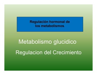 Regulación hormonal de
       g
       los metabolismos.



 Metabolismo glucidico
Regulacion del Crecimiento
 