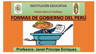 INSTITUCIÓN EDUCATIVA
“«Nuestra Señora de Guadalupe»
Profesora: Janet Principe Enriquez.
FORMAS DE GOBIERNO DEL PERÚ
 