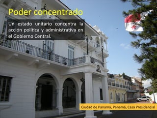 Poder concentrado
Un estado unitario concentra la
acción política y administrativa en
el Gobierno Central.
Ciudad de Panamá, Panamá, Casa Presidencial
 