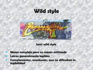 Wild style Semi wild style  Menos complejo pero no menos estilizado Letras generalmente legibles Complementos, eventuales, que no dificultan la legibilidad 