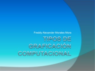 TIPOS DE GRAFICACIÓN COMPUTACIONAL Freddy Alexander Morales Mora 