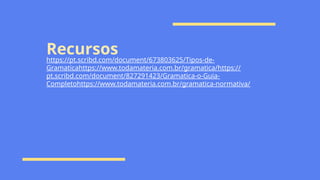 Recursos
https://pt.scribd.com/document/673803625/Tipos-de-
Gramaticahttps://www.todamateria.com.br/gramatica/https://
pt.scribd.com/document/827291423/Gramatica-o-Guia-
Completohttps://www.todamateria.com.br/gramatica-normativa/
 