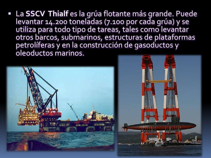 La SSCV Thialf es la gra flotante ms grande Puede  levantar 14200 toneladas 7100 por cada gra y se  utiliza para