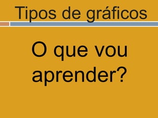 Tipos de gráficos

  O que vou
  aprender?
 
