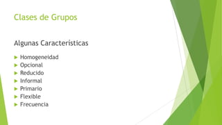 Clases de Grupos
Algunas Características
 Homogeneidad
 Opcional
 Reducido
 Informal
 Primario
 Flexible
 Frecuencia
 