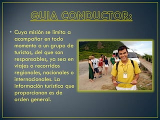 • Cuya misión se limita a
acompañar en todo
momento a un grupo de
turistas, del que son
responsables, ya sea en
viajes o recorridos
regionales, nacionales o
internacionales. La
información turística que
proporcionan es de
orden general.
 