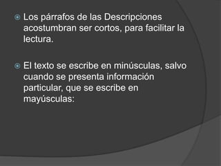    Los párrafos de las Descripciones
    acostumbran ser cortos, para facilitar la
    lectura.

   El texto se escribe en minúsculas, salvo
    cuando se presenta información
    particular, que se escribe en
    mayúsculas:
 