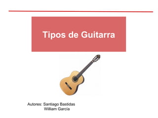 Tipos de Guitarra Autores: Santiago Bastidas William García 
