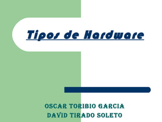 Tipos de Hardware Oscar Toribio Garcia David Tirado Soleto 