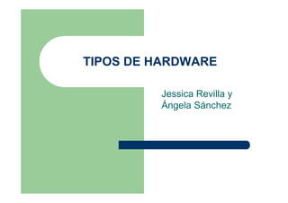 TIPOS DE HARDWARE

         Jessica Revilla y
         Ángela Sánchez
 