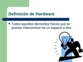 Definición de Hardware Todos aquellos elementos físicos que se pueden intercambiar de un espacio a otro  