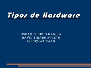Tipos de Hardware Oscar Toribio Garcia David Tirado Soleto INformatica4B 