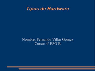 Tipos de Hardware Nombre: Fernando Villar Gómez Curso: 4º ESO B 